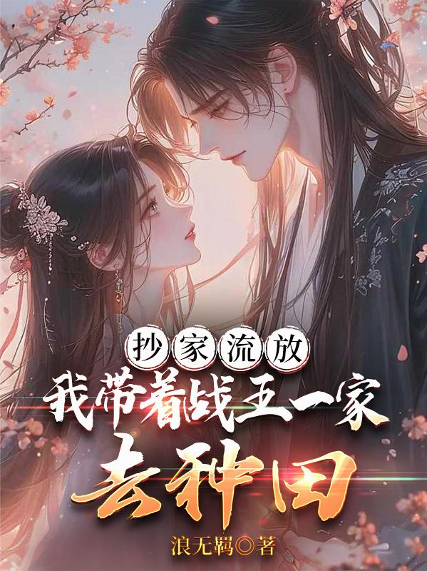 抄家流放，我带着战王一家去种田